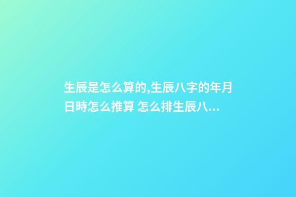 生辰是怎么算的,生辰八字的年月日時怎么推算 怎么排生辰八字,如何排生辰八字-第1張-觀點-玄機派